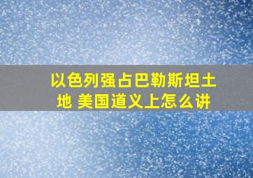 以色列强占巴勒斯坦土地 美国道义上怎么讲